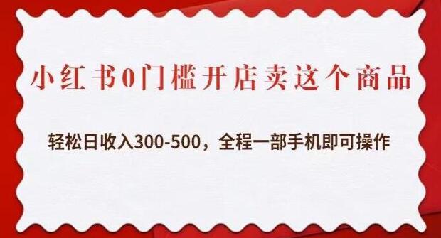小红书0门槛开店卖这个商品,轻松日收入300-500,全程一部手机即可操作