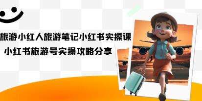 旅游小红人-旅游笔记小红书实操课，小红书旅游号实操攻略分享（8节课）
