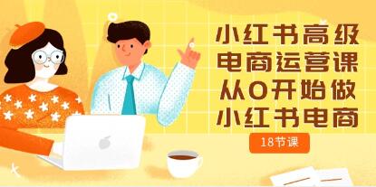 小红书高级电商运营课，从0开始做小红书电商（18节课）